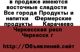 в продаже имеются восточные сладости - Все города Продукты и напитки » Фермерские продукты   . Карачаево-Черкесская респ.,Черкесск г.